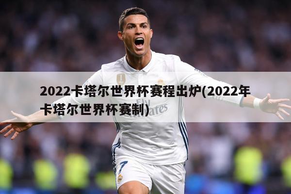 2022卡塔尔世界杯赛程出炉(2022年卡塔尔世界杯赛制)