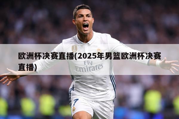 欧洲杯决赛直播(2025年男篮欧洲杯决赛直播)