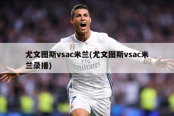 尤文图斯vsac米兰(尤文图斯vsac米兰录播)