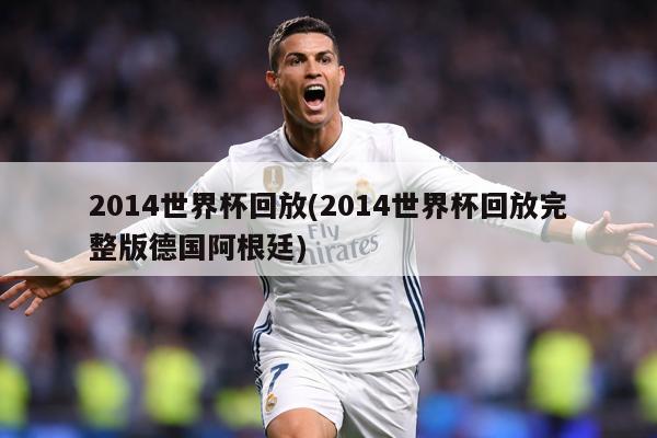 2014世界杯回放(2014世界杯回放完整版德国阿根廷)