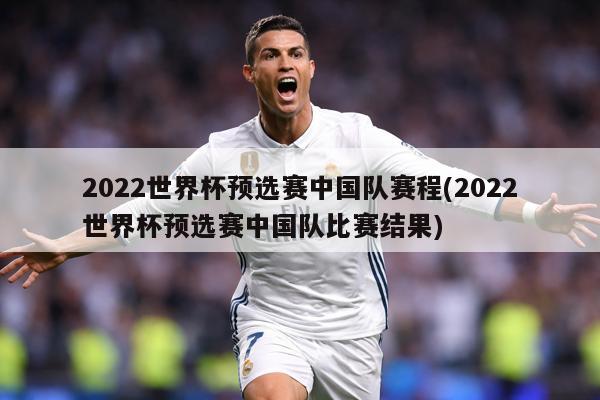 2022世界杯预选赛中国队赛程(2022世界杯预选赛中国队比赛结果)