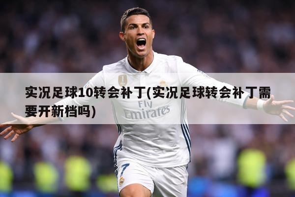 实况足球10转会补丁(实况足球转会补丁需要开新档吗)