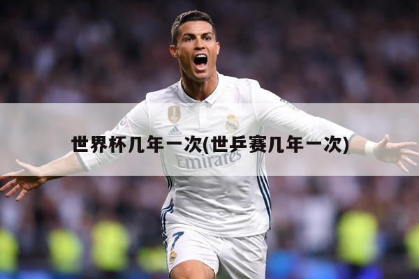 世界杯几年一次(世乒赛几年一次)