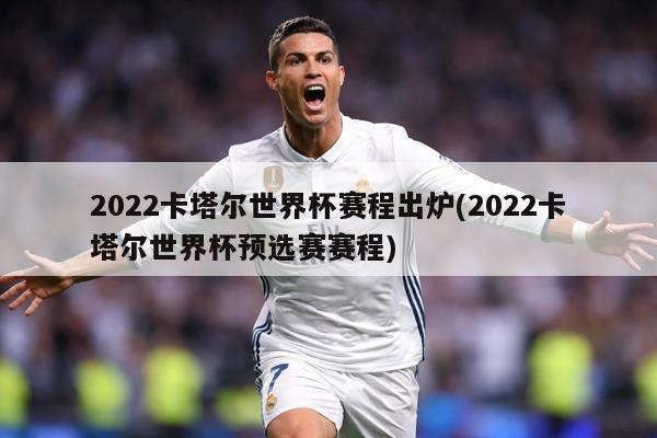 2022卡塔尔世界杯赛程出炉(2022卡塔尔世界杯预选赛赛程)