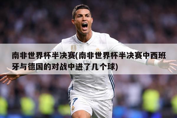 南非世界杯半决赛(南非世界杯半决赛中西班牙与德国的对战中进了几个球)