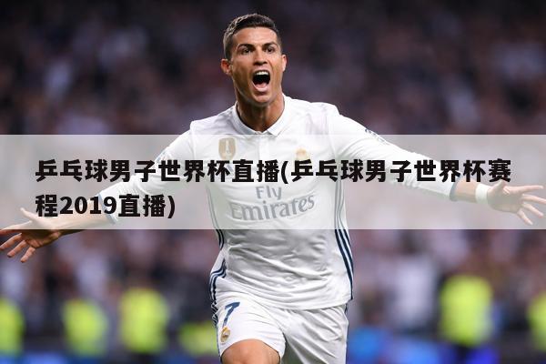 乒乓球男子世界杯直播(乒乓球男子世界杯赛程2019直播)